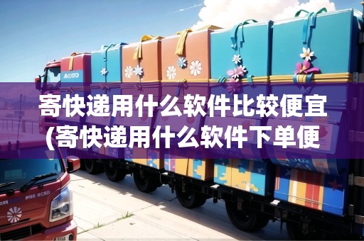 寄快遞用什么軟件比較便宜(寄快遞用什么軟件下單便宜些) 寄快遞用什么軟件比較便宜(寄快遞用什么軟件下單便宜些)