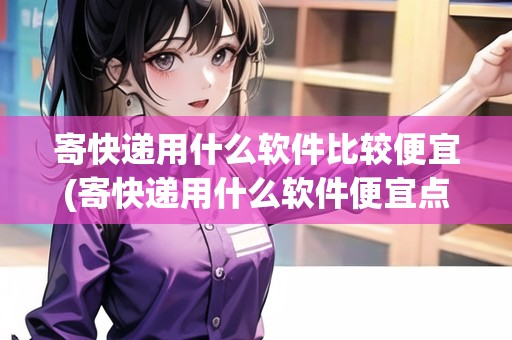 寄快遞用什么軟件比較便宜(寄快遞用什么軟件便宜點) 寄快遞用什么軟件比較便宜(寄快遞用什么軟件便宜點)