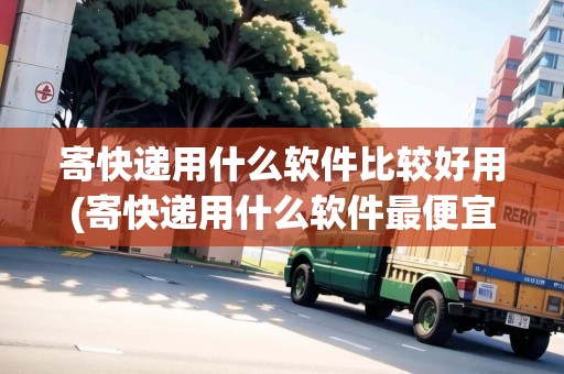寄快遞用什么軟件比較好用(寄快遞用什么軟件最便宜劃算的) 寄快遞用什么軟件比較好用(寄快遞用什么軟件最便宜劃算的)