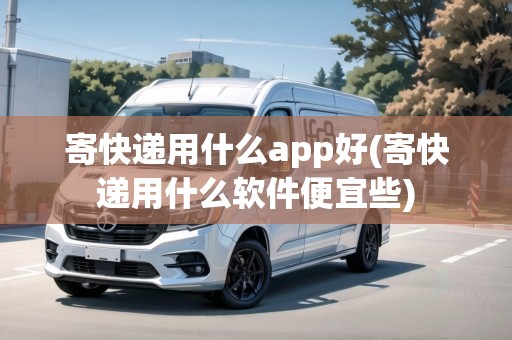 寄快遞用什么app好(寄快遞用什么軟件便宜些) 寄快遞用什么app好(寄快遞用什么軟件便宜些)