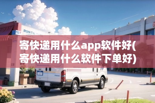 寄快遞用什么app軟件好(寄快遞用什么軟件下單好) 寄快遞用什么app軟件好(寄快遞用什么軟件下單好)