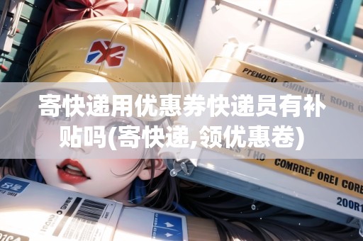 寄快遞用優(yōu)惠券快遞員有補貼嗎(寄快遞,領(lǐng)優(yōu)惠卷)