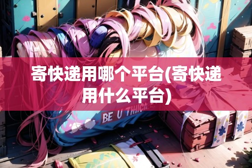 寄快遞用哪個(gè)平臺(tái)(寄快遞用什么平臺(tái)) 寄快遞用哪個(gè)平臺(tái)(寄快遞用什么平臺(tái))