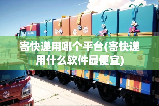 寄快遞用哪個平臺(寄快遞用什么軟件最便宜) 寄快遞用哪個平臺(寄快遞用什么軟件最便宜)
