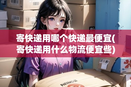 寄快遞用哪個快遞最便宜(寄快遞用什么物流便宜些) 寄快遞用哪個快遞最便宜(寄快遞用什么物流便宜些)