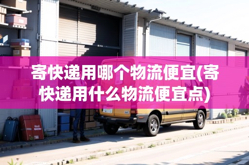 寄快遞用哪個物流便宜(寄快遞用什么物流便宜點) 寄快遞用哪個物流便宜(寄快遞用什么物流便宜點)