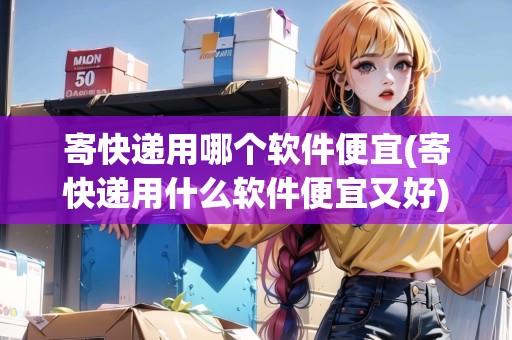 寄快遞用哪個軟件便宜(寄快遞用什么軟件便宜又好) 寄快遞用哪個軟件便宜(寄快遞用什么軟件便宜又好)