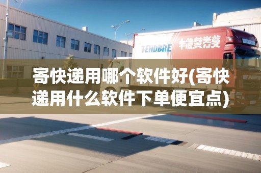 寄快遞用哪個軟件好(寄快遞用什么軟件下單便宜點) 寄快遞用哪個軟件好(寄快遞用什么軟件下單便宜點)