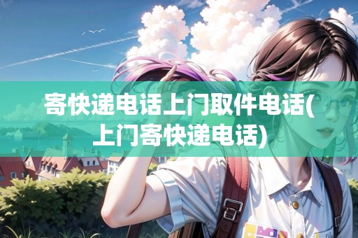 寄快遞電話上門(mén)取件電話(上門(mén)寄快遞電話)