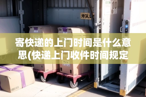 寄快遞的上門時(shí)間是什么意思(快遞上門收件時(shí)間規(guī)定)