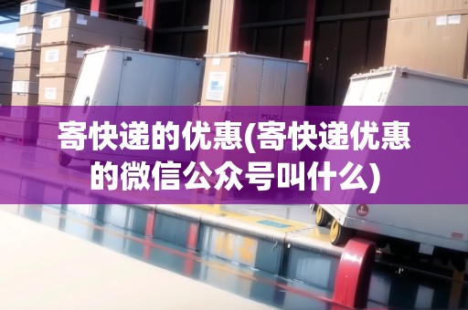 寄快遞的優(yōu)惠(寄快遞優(yōu)惠的微信公眾號叫什么)