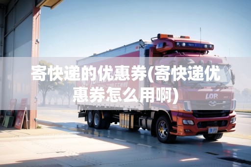 寄快遞的優(yōu)惠券(寄快遞優(yōu)惠券怎么用啊)