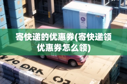 寄快遞的優(yōu)惠券(寄快遞領(lǐng)優(yōu)惠券怎么領(lǐng))