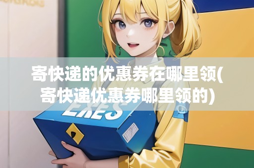 寄快遞的優(yōu)惠券在哪里領(lǐng)(寄快遞優(yōu)惠券哪里領(lǐng)的) 寄快遞的優(yōu)惠券在哪里領(lǐng)(寄快遞優(yōu)惠券哪里領(lǐng)的)