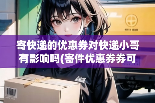 寄快遞的優(yōu)惠券對快遞小哥有影響嗎(寄件優(yōu)惠券券可以給別人用嗎) 寄快遞的優(yōu)惠券對快遞小哥有影響嗎(寄件優(yōu)惠券券可以給別人用嗎)