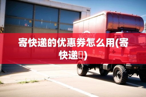 寄快遞的優(yōu)惠券怎么用(寄快遞劵)