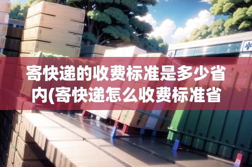 寄快遞的收費標(biāo)準(zhǔn)是多少省內(nèi)(寄快遞怎么收費標(biāo)準(zhǔn)省內(nèi))
