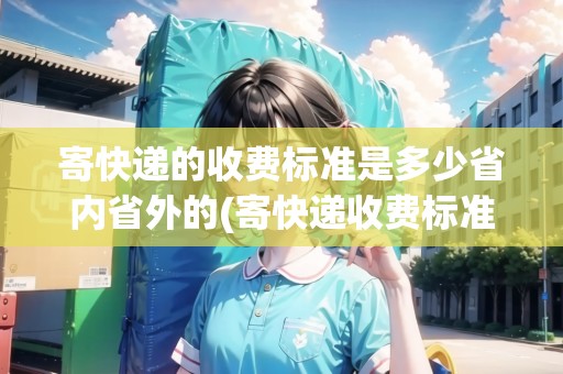 寄快遞的收費(fèi)標(biāo)準(zhǔn)是多少省內(nèi)省外的(寄快遞收費(fèi)標(biāo)準(zhǔn)價(jià)格表省外)