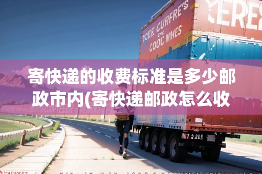 寄快遞的收費標準是多少郵政市內(nèi)(寄快遞郵政怎么收費標準)