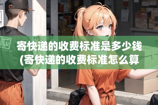 寄快遞的收費標準是多少錢(寄快遞的收費標準怎么算)