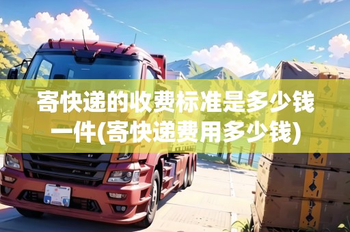 寄快遞的收費標準是多少錢一件(寄快遞費用多少錢)
