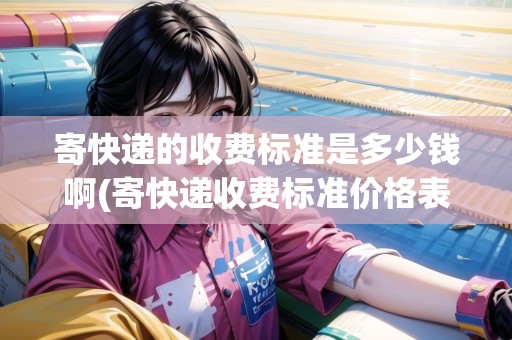 寄快遞的收費標(biāo)準(zhǔn)是多少錢啊(寄快遞收費標(biāo)準(zhǔn)價格表2022河南)