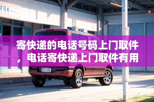 寄快遞的電話號碼上門取件，電話寄快遞上門取件有用嗎