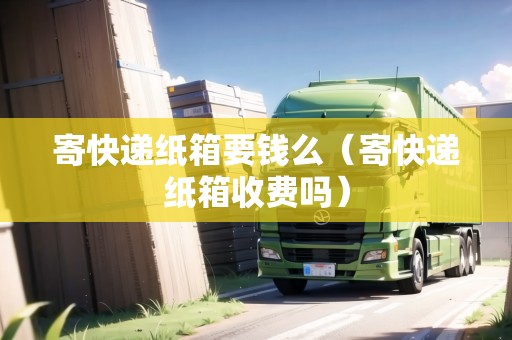 寄快遞紙箱要錢么（寄快遞紙箱收費(fèi)嗎）