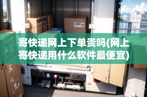 寄快遞網(wǎng)上下單貴嗎(網(wǎng)上寄快遞用什么軟件最便宜)