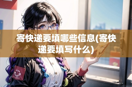寄快遞要填哪些信息(寄快遞要填寫什么) 寄快遞要填哪些信息(寄快遞要填寫什么)