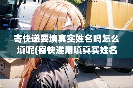 寄快遞要填真實(shí)姓名嗎怎么填呢(寄快遞用填真實(shí)姓名嗎) 寄快遞要填真實(shí)姓名嗎怎么填呢(寄快遞用填真實(shí)姓名嗎)