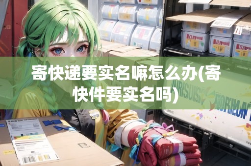 寄快遞要實(shí)名嘛怎么辦(寄快件要實(shí)名嗎) 寄快遞要實(shí)名嘛怎么辦(寄快件要實(shí)名嗎)