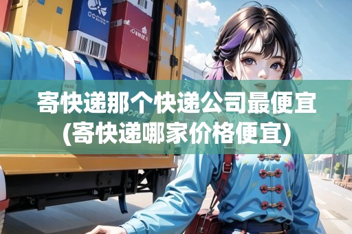 寄快遞那個快遞公司最便宜(寄快遞哪家價格便宜)
