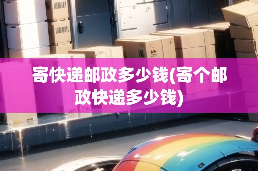 寄快遞郵政多少錢(qián)(寄個(gè)郵政快遞多少錢(qián))