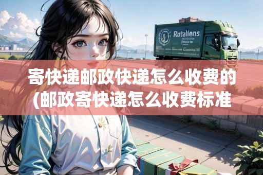 寄快遞郵政快遞怎么收費的(郵政寄快遞怎么收費標(biāo)準(zhǔn))