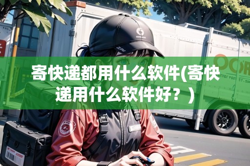 寄快遞都用什么軟件(寄快遞用什么軟件好？)