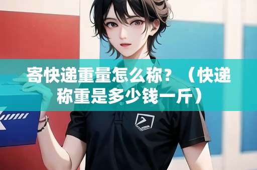 寄快遞重量怎么稱？（快遞稱重是多少錢一斤）