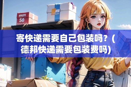 寄快遞需要自己包裝嗎？(德邦快遞需要包裝費(fèi)嗎)