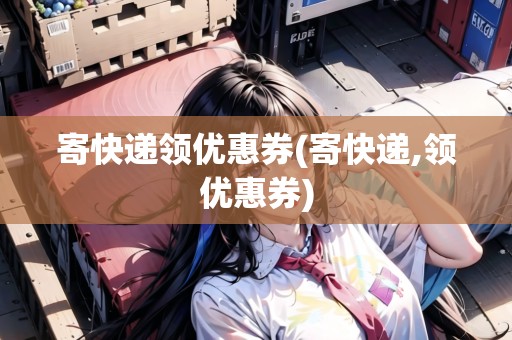 寄快遞領(lǐng)優(yōu)惠券(寄快遞,領(lǐng)優(yōu)惠券)