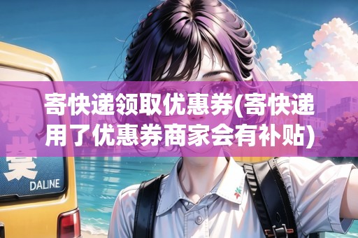 寄快遞領(lǐng)取優(yōu)惠券(寄快遞用了優(yōu)惠券商家會(huì)有補(bǔ)貼)