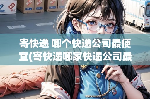 寄快遞 哪個(gè)快遞公司最便宜(寄快遞哪家快遞公司最便宜)