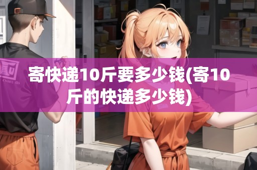 寄快遞10斤要多少錢(寄10斤的快遞多少錢)