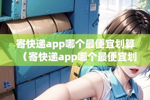 寄快遞app哪個最便宜劃算（寄快遞app哪個最便宜劃算的）