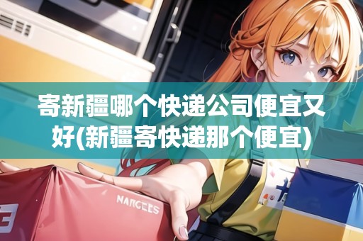 寄新疆哪個(gè)快遞公司便宜又好(新疆寄快遞那個(gè)便宜)