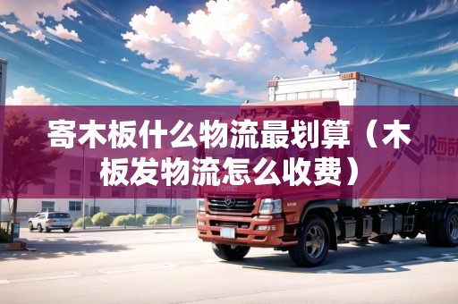 寄木板什么物流最劃算（木板發(fā)物流怎么收費）