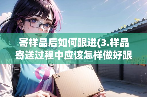 寄樣品后如何跟進(jìn)(3.樣品寄送過程中應(yīng)該怎樣做好跟進(jìn)和管理工作?) 寄樣品后如何跟進(jìn)(3.樣品寄送過程中應(yīng)該怎樣做好跟進(jìn)和管理工作?)