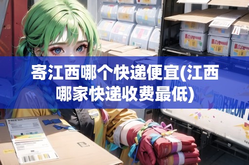 寄江西哪個(gè)快遞便宜(江西哪家快遞收費(fèi)最低)