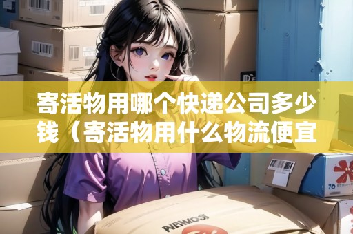 寄活物用哪個快遞公司多少錢（寄活物用什么物流便宜）