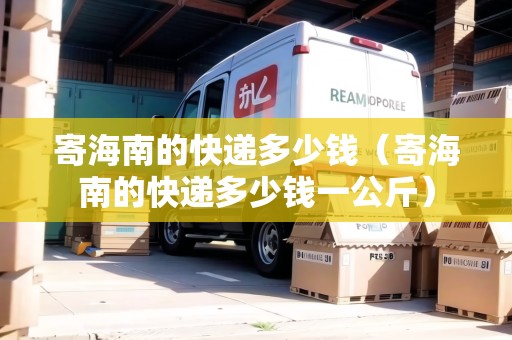 寄海南的快遞多少錢（寄海南的快遞多少錢一公斤）