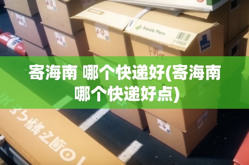 寄海南 哪個快遞好(寄海南 哪個快遞好點(diǎn)) 寄海南 哪個快遞好(寄海南 哪個快遞好點(diǎn))